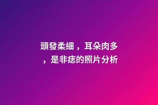 頭發柔細，耳朵肉多，是非痣的照片分析